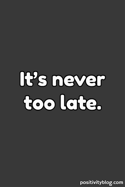 A quote that says: it's never too late.