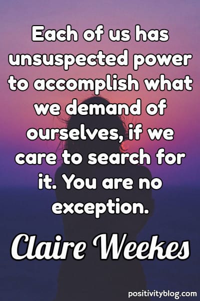 Quote: “Each of us has unsuspected power to accomplish what we demand of ourselves, if we care to search for it. You are no exception.” - Claire Weekes